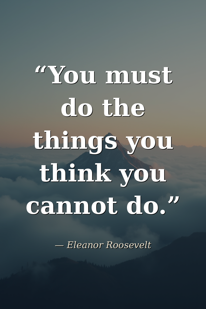“You must do the things you think you cannot do.” — Eleanor Roosevelt